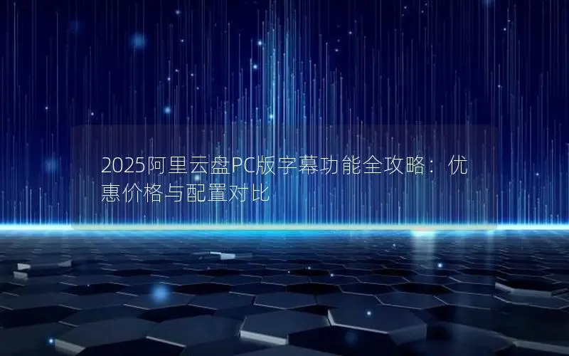 2025阿里云盘PC版字幕功能全攻略：优惠价格与配置对比
