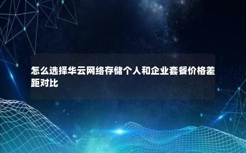 怎么选择华云网络存储个人和企业套餐价格差距对比 怎么选择华云网络存储个人和企业套餐价格差距对比