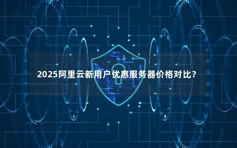 2025阿里云新用户优惠服务器价格对比？
