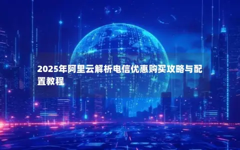 2025年阿里云解析电信优惠购买攻略与配置教程