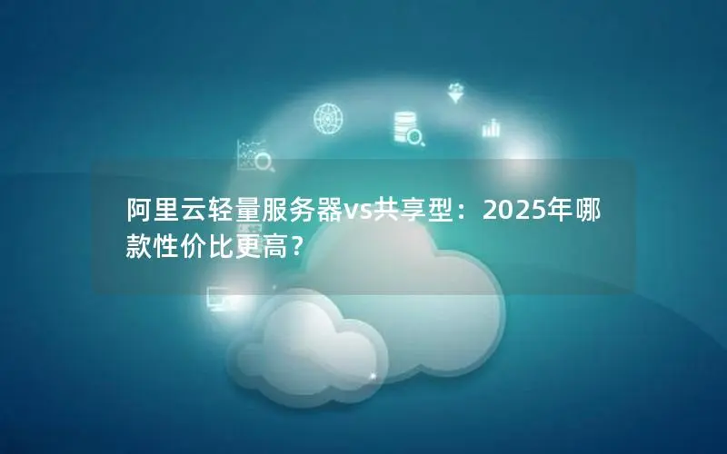阿里云轻量服务器vs共享型：2025年哪款性价比更高？