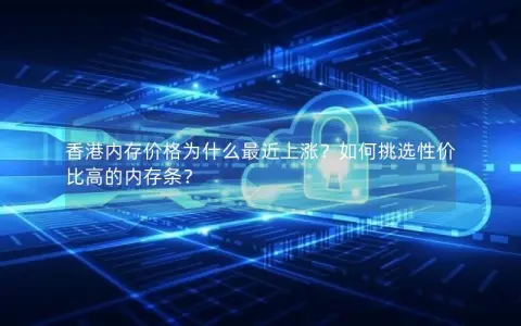 香港内存价格为什么最近上涨？如何挑选性价比高的内存条？