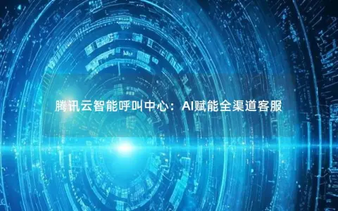 腾讯云智能呼叫中心：AI赋能全渠道客服