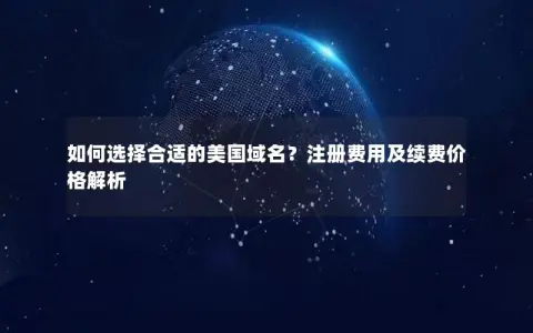 如何选择合适的美国域名？注册费用及续费价格解析
