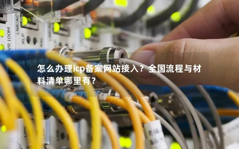 怎么办理icp备案网站接入?全国流程与材料清单哪里有? 怎么办理icp备案网站接入?全国流程与材料清单哪里有?