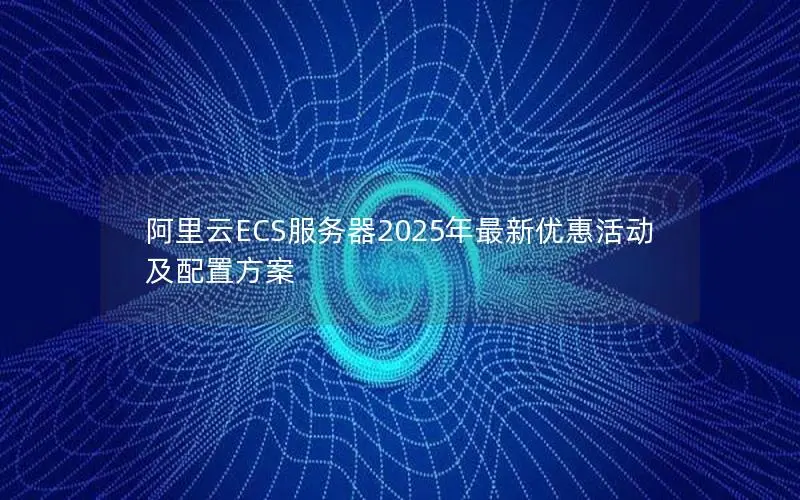 阿里云ECS服务器2025年最新优惠活动及配置方案