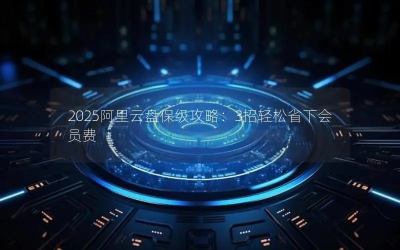 2025阿里云盘保级攻略:3招轻松省下会员费 2025阿里云盘保级攻略:3招轻松省下会员费