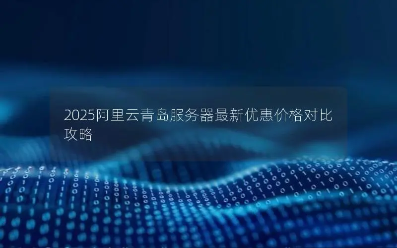 2025阿里云青岛服务器最新优惠价格对比攻略 2025阿里云青岛服务器最新优惠价格对比攻略