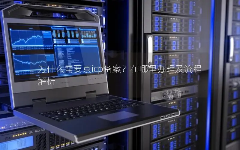 为什么需要京icp备案?在哪里办理及流程解析 为什么需要京icp备案?在哪里办理及流程解析