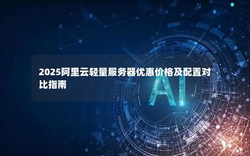 2025阿里云轻量服务器优惠价格及配置对比指南 2025阿里云轻量服务器优惠价格及配置对比指南