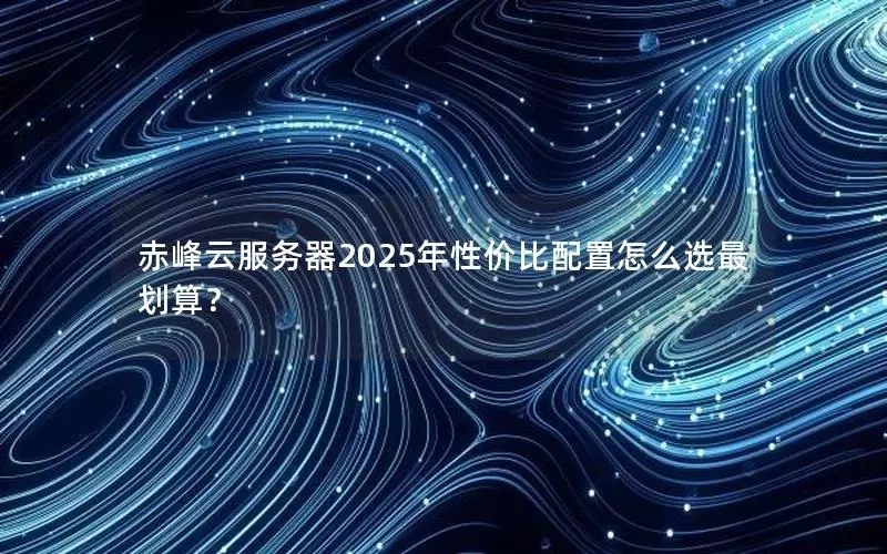 赤峰云服务器2025年性价比配置怎么选最划算? 赤峰云服务器2025年性价比配置怎么选最划算?