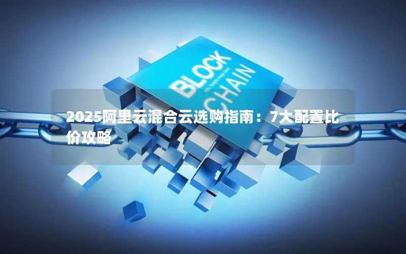 2025阿里云混合云选购指南:7大配置比价攻略 2025阿里云混合云选购指南:7大配置比价攻略