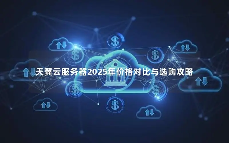 天翼云服务器2025年价格对比与选购攻略 天翼云服务器2025年价格对比与选购攻略