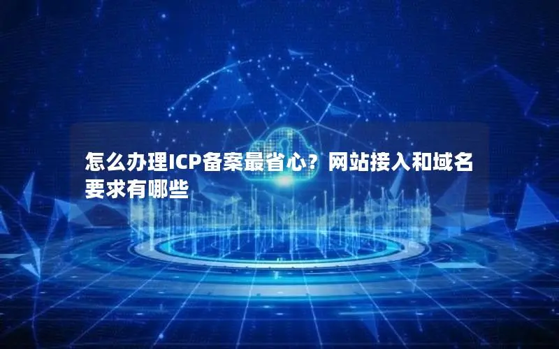 怎么办理ICP备案最省心?网站接入和域名要求有哪些 怎么办理ICP备案最省心?网站接入和域名要求有哪些