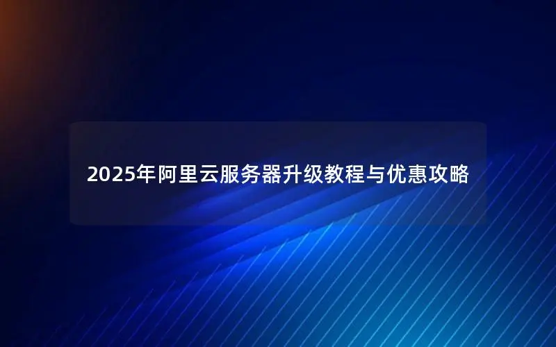 2025年阿里云服务器升级教程与优惠攻略
