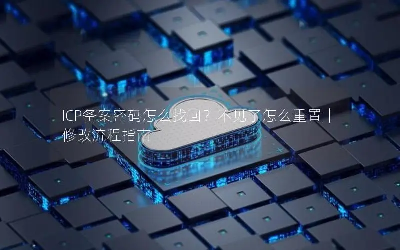 ICP备案密码怎么找回?不见了怎么重置|修改流程指南 ICP备案密码怎么找回?不见了怎么重置|修改流程指南