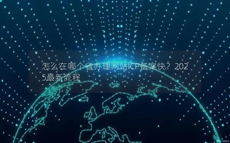 怎么在哪个省办理网站ICP备案快?2025最新流程 怎么在哪个省办理网站ICP备案快?2025最新流程