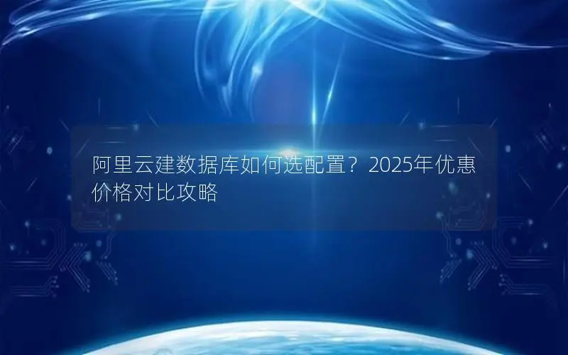 阿里云建数据库如何选配置?2025年优惠价格对比攻略 阿里云建数据库如何选配置?2025年优惠价格对比攻略
