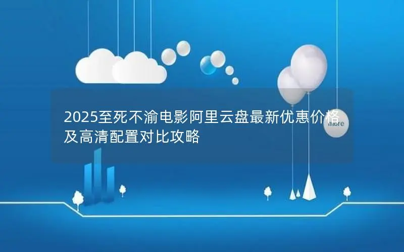2025至死不渝电影阿里云盘最新优惠价格及高清配置对比攻略