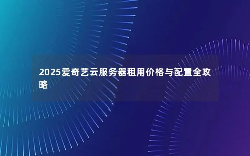 2025爱奇艺云服务器租用价格与配置全攻略