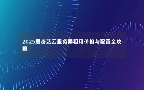 2025爱奇艺云服务器租用价格与配置全攻略