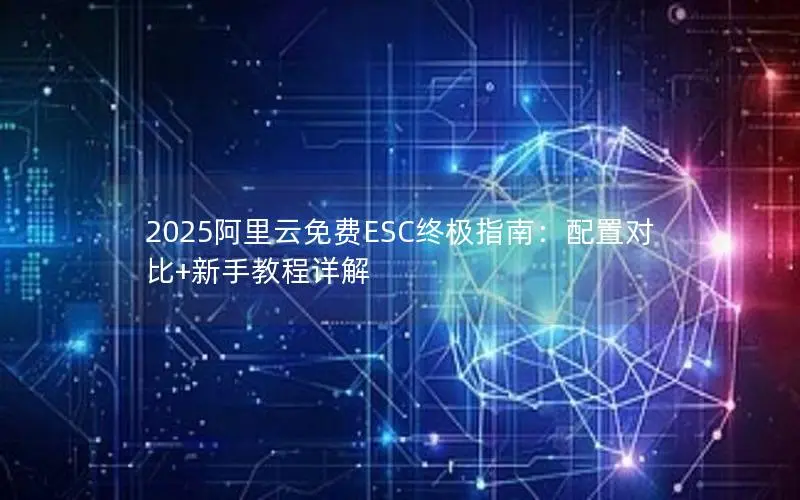 2025阿里云免费ESC终极指南:配置对比+新手教程详解 2025阿里云免费ESC终极指南:配置对比+新手教程详解