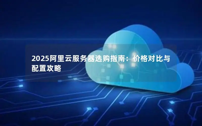 2025阿里云服务器选购指南:价格对比与配置攻略 2025阿里云服务器选购指南:价格对比与配置攻略