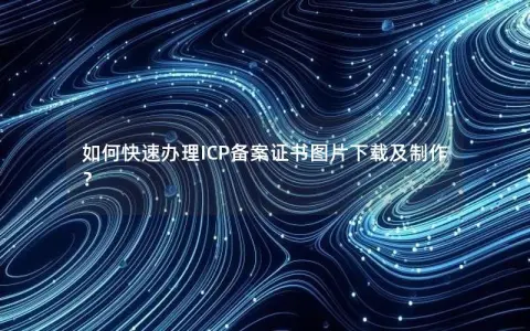 如何快速办理ICP备案证书图片下载及制作？