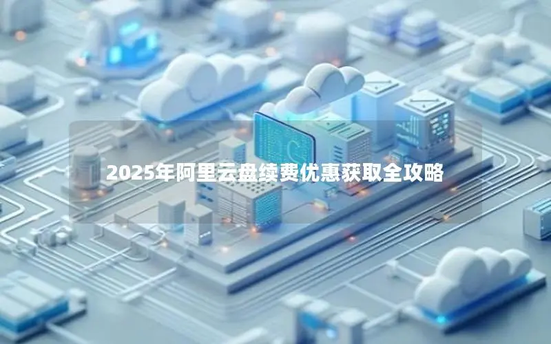 2025年阿里云盘续费优惠获取全攻略 2025年阿里云盘续费优惠获取全攻略