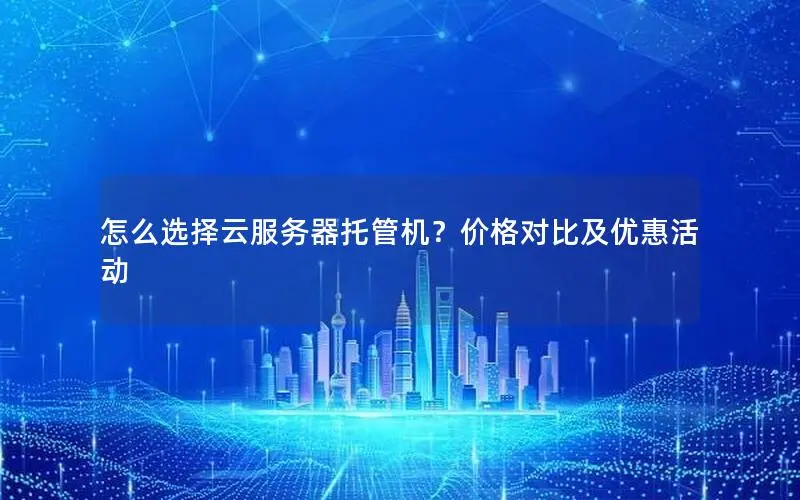 怎么选择云服务器托管机?价格对比及优惠活动 怎么选择云服务器托管机?价格对比及优惠活动