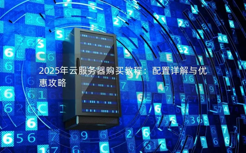 2025年云服务器购买教程：配置详解与优惠攻略
