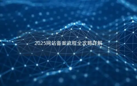 2025网站备案流程全攻略详解