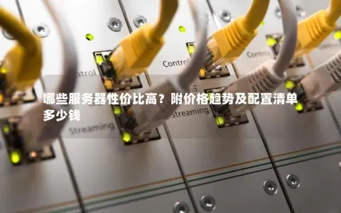 哪些服务器性价比高？附价格趋势及配置清单多少钱