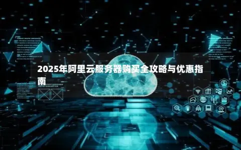 2025年阿里云服务器购买全攻略与优惠指南