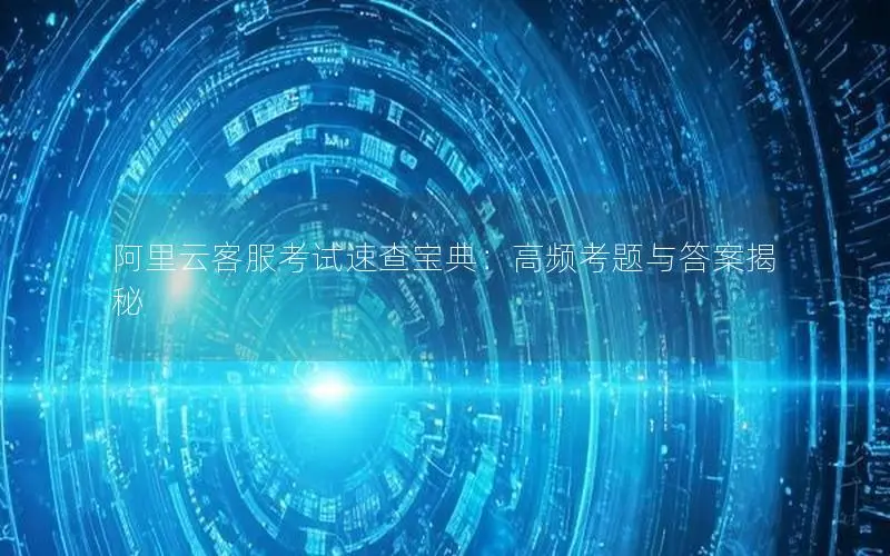 阿里云客服考试速查宝典：高频考题与答案揭秘