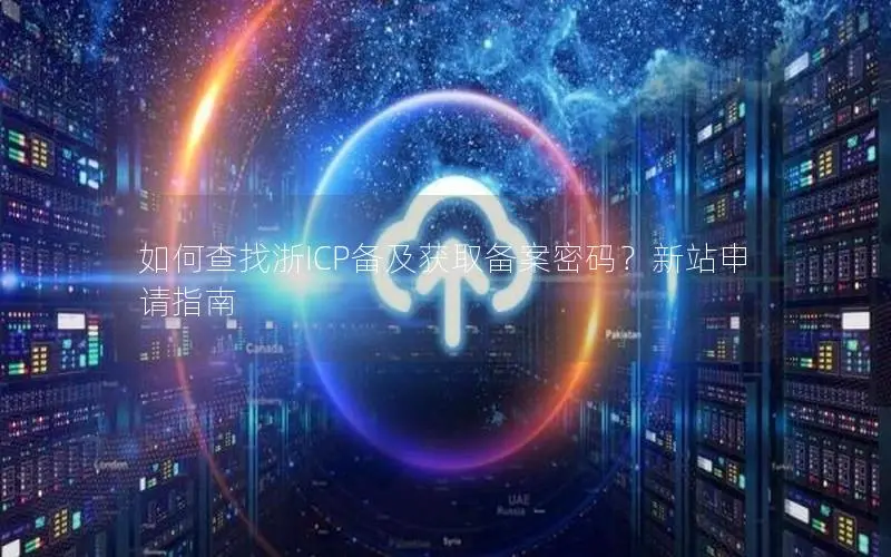 如何查找浙ICP备及获取备案密码？新站申请指南