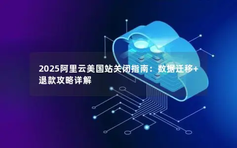 2025阿里云美国站关闭指南：数据迁移+退款攻略详解
