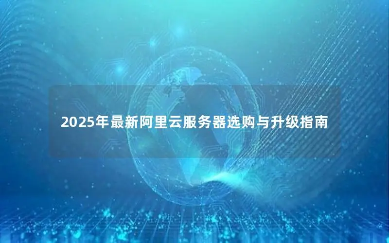 2025年最新阿里云服务器选购与升级指南 2025年最新阿里云服务器选购与升级指南
