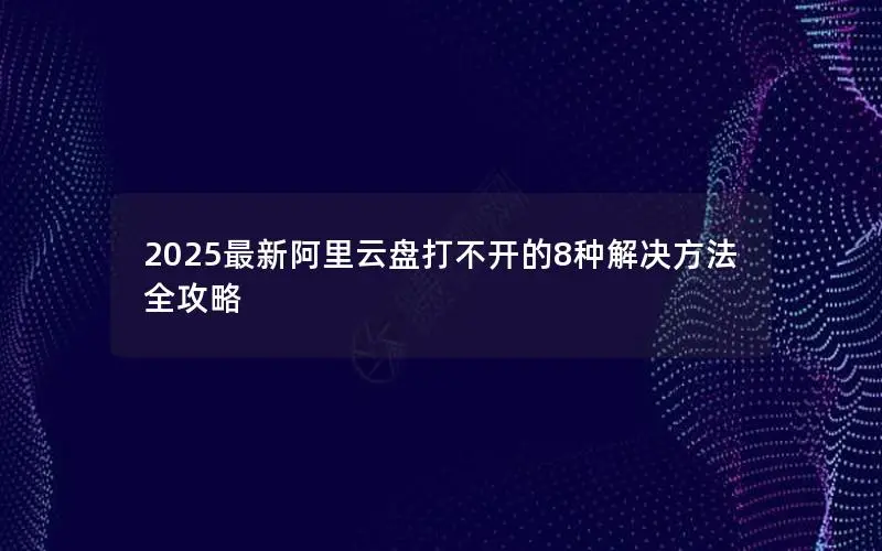 2025最新阿里云盘打不开的8种解决方法全攻略