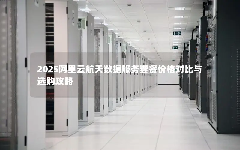 2025阿里云航天数据服务套餐价格对比与选购攻略 2025阿里云航天数据服务套餐价格对比与选购攻略
