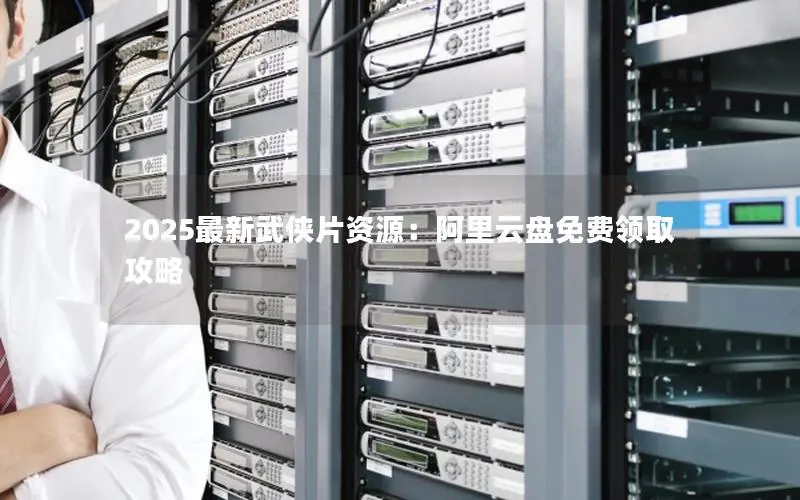2025最新武侠片资源：阿里云盘免费领取攻略