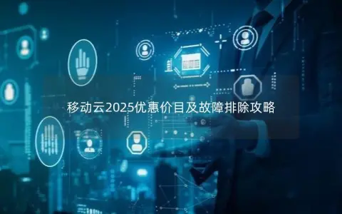 移动云2025优惠价目及故障排除攻略