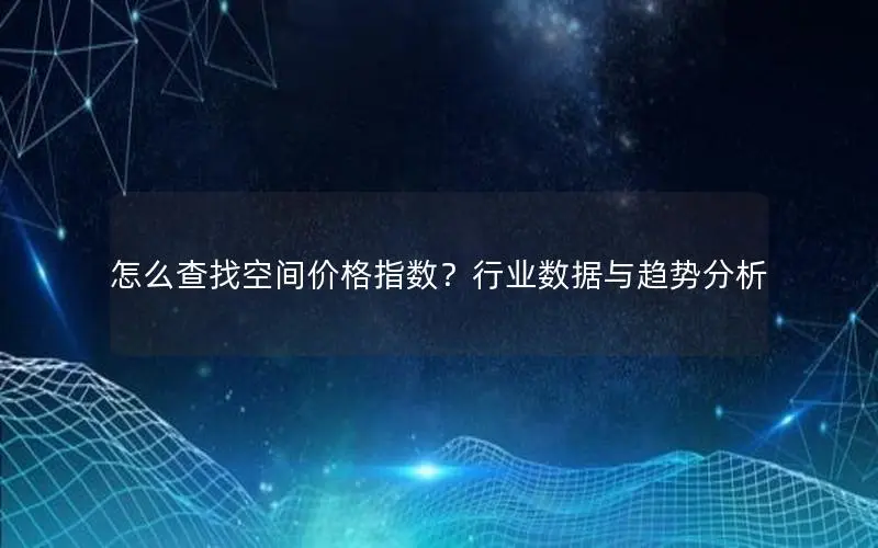 怎么查找空间价格指数?行业数据与趋势分析 怎么查找空间价格指数?行业数据与趋势分析