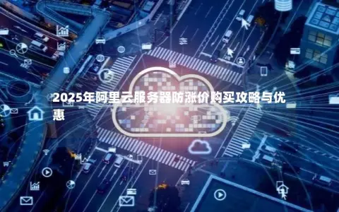 2025年阿里云服务器防涨价购买攻略与优惠