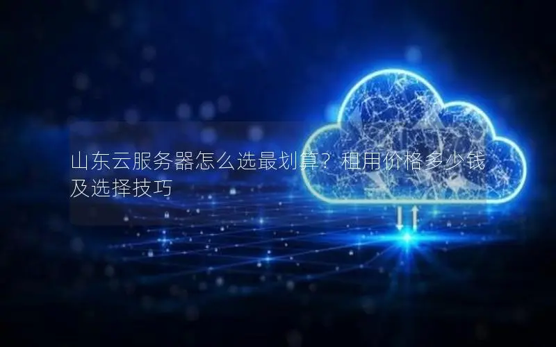山东云服务器怎么选最划算?租用价格多少钱及选择技巧 山东云服务器怎么选最划算?租用价格多少钱及选择技巧