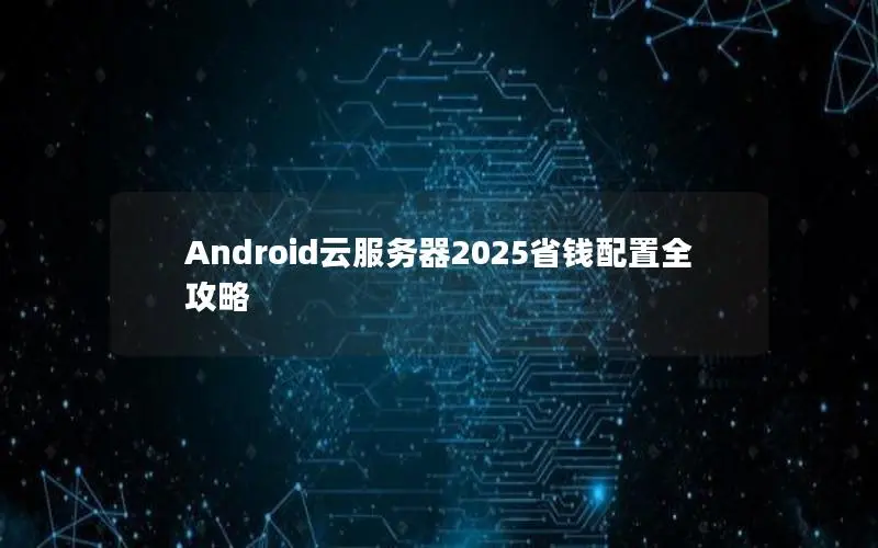 Android云服务器2025省钱配置全攻略