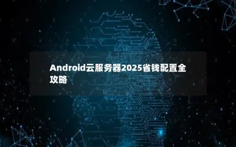 Android云服务器2025省钱配置全攻略