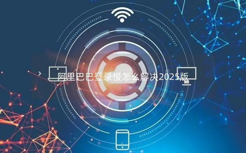 阿里巴巴登录慢怎么解决2025版