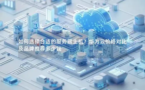 如何选择合适的服务器主机？华为云价格对比及品牌推荐多少钱