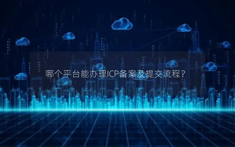 哪个平台能办理ICP备案及提交流程？